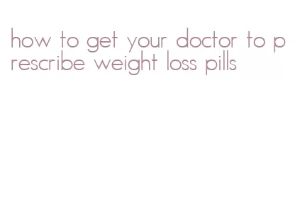 how to get your doctor to prescribe weight loss pills