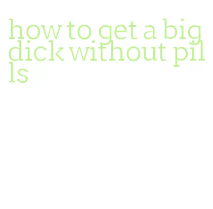 how to get a big dick without pills