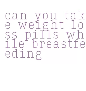 can you take weight loss pills while breastfeeding