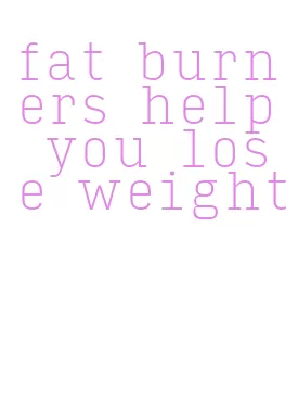 fat burners help you lose weight