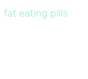 fat eating pills