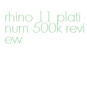 rhino 11 platinum 500k review