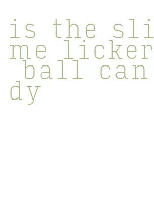 is the slime licker ball candy