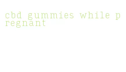 cbd gummies while pregnant