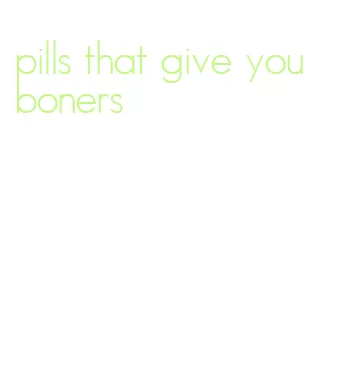 pills that give you boners