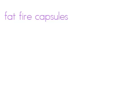 fat fire capsules