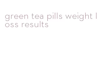 green tea pills weight loss results