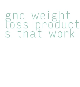 gnc weight loss products that work