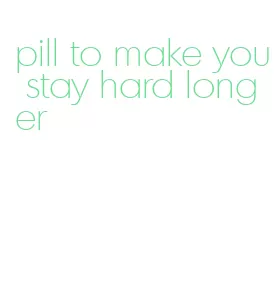 pill to make you stay hard longer