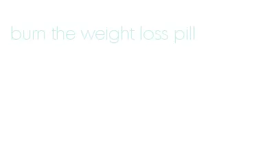 burn the weight loss pill