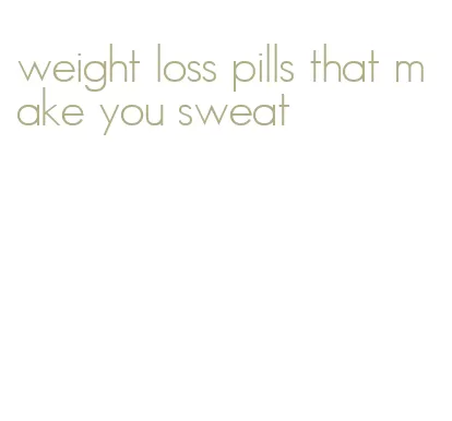 weight loss pills that make you sweat