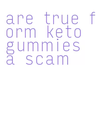 are true form keto gummies a scam