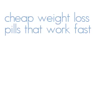 cheap weight loss pills that work fast