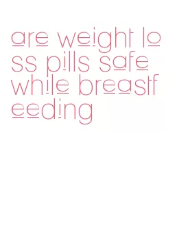 are weight loss pills safe while breastfeeding