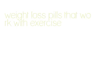 weight loss pills that work with exercise