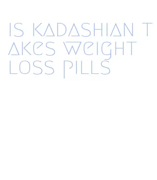 is kadashian takes weight loss pills