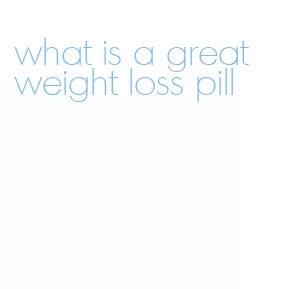 what is a great weight loss pill