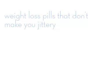 weight loss pills that don't make you jittery