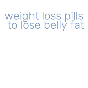 weight loss pills to lose belly fat