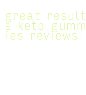 great results keto gummies reviews