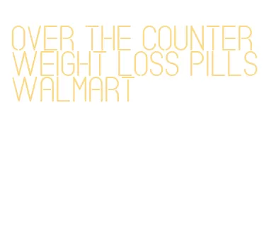 over the counter weight loss pills walmart