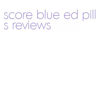 score blue ed pills reviews