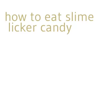 how to eat slime licker candy