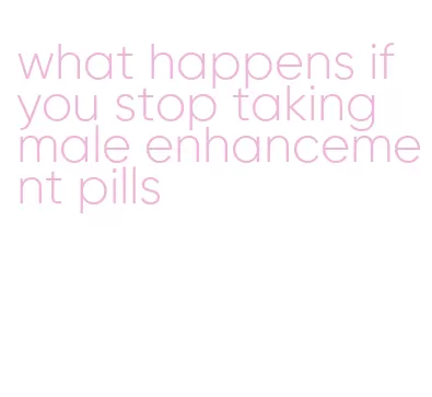 what happens if you stop taking male enhancement pills