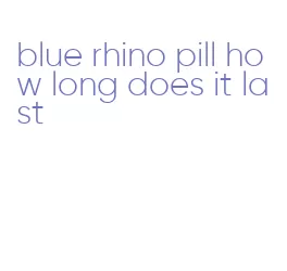 blue rhino pill how long does it last