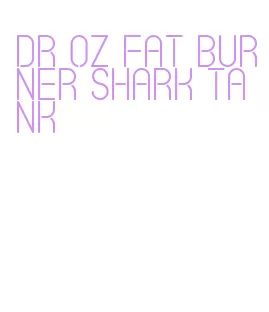 dr oz fat burner shark tank