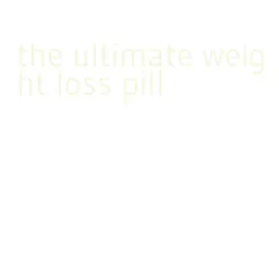 the ultimate weight loss pill