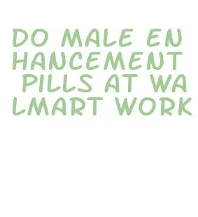 do male enhancement pills at walmart work