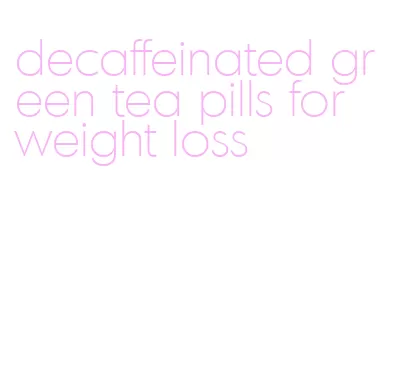 decaffeinated green tea pills for weight loss