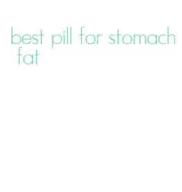 best pill for stomach fat