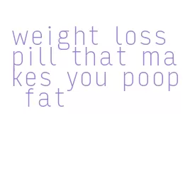 weight loss pill that makes you poop fat