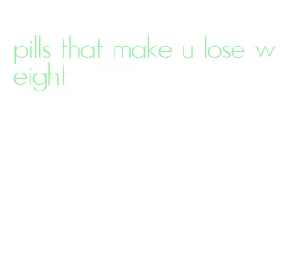 pills that make u lose weight