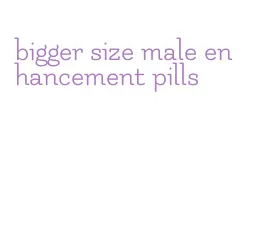 bigger size male enhancement pills