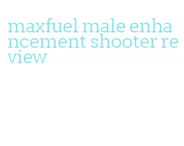 maxfuel male enhancement shooter review