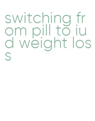 switching from pill to iud weight loss