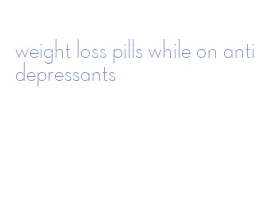 weight loss pills while on antidepressants