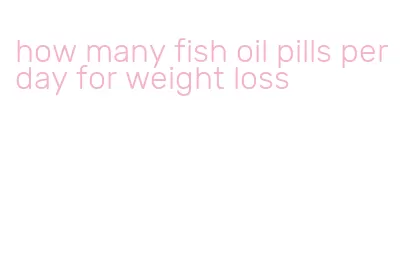 how many fish oil pills per day for weight loss