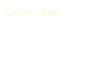 burn pills v shred