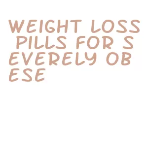 weight loss pills for severely obese