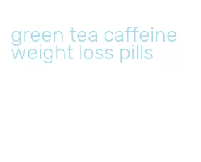 green tea caffeine weight loss pills