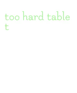 too hard tablet