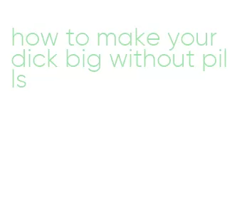 how to make your dick big without pills