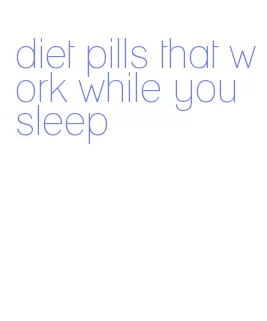 diet pills that work while you sleep