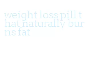 weight loss pill that naturally burns fat