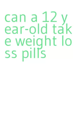 can a 12 year-old take weight loss pills