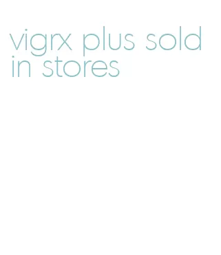 vigrx plus sold in stores